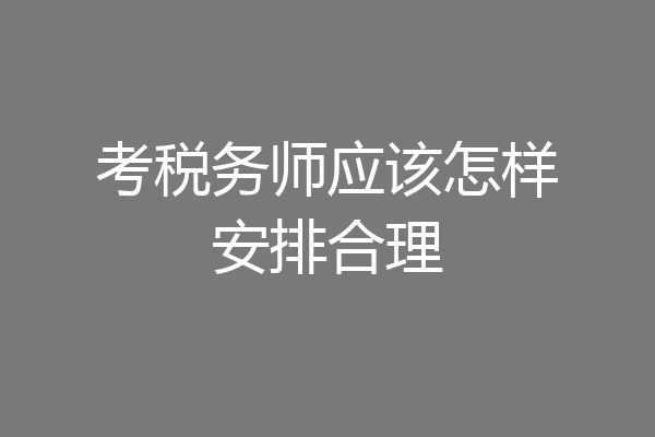 考税务师应该怎样安排合理