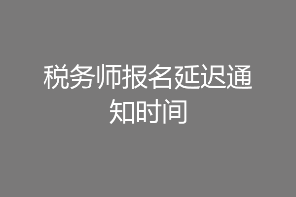 税务师报名延迟通知时间