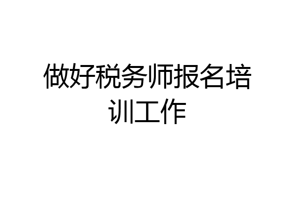 做好税务师报名培训工作