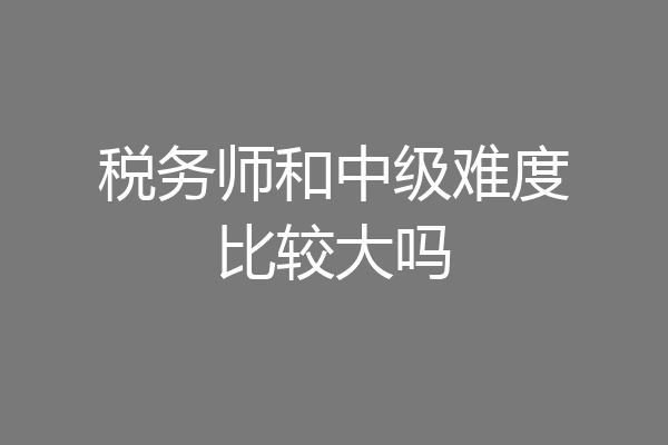 税务师和中级难度比较大吗