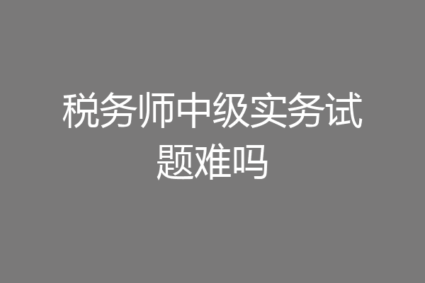 税务师中级实务试题难吗