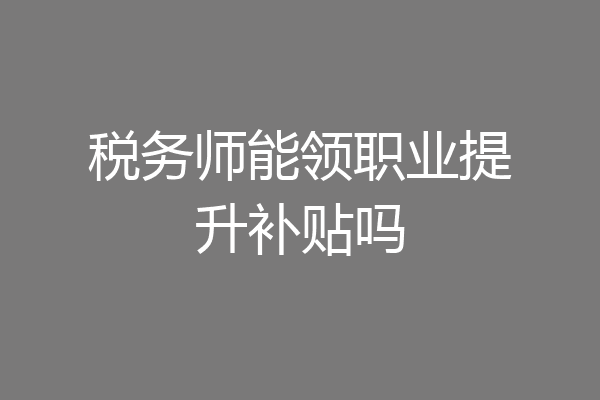 税务师能领职业提升补贴吗
