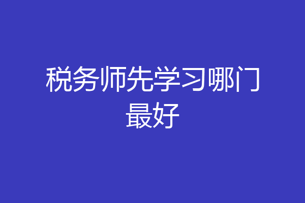 税务师先学习哪门最好