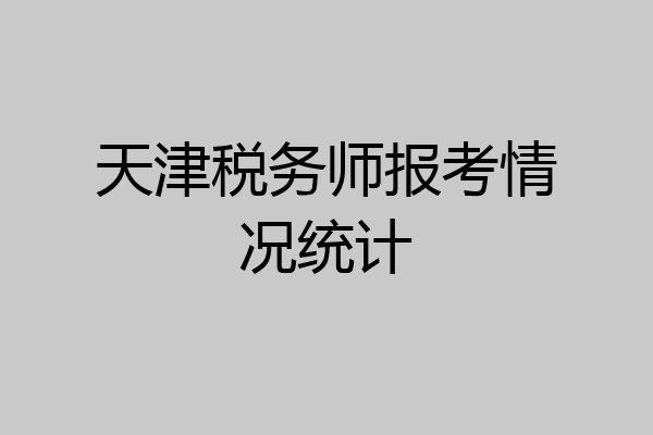 天津税务师报考情况统计