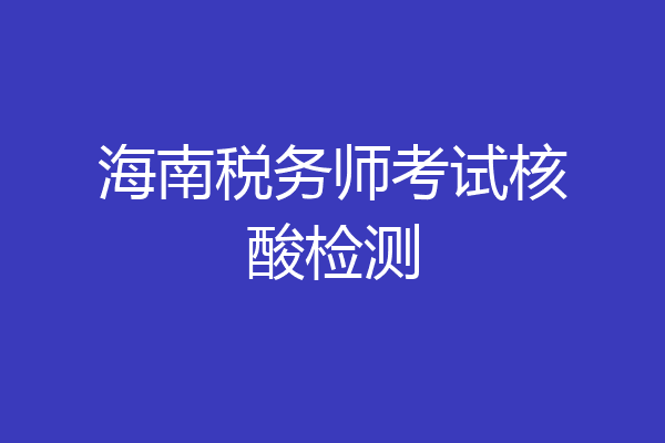 海南税务师考试核酸检测