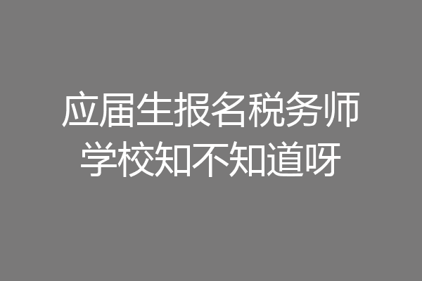 应届生报名税务师学校知不知道呀