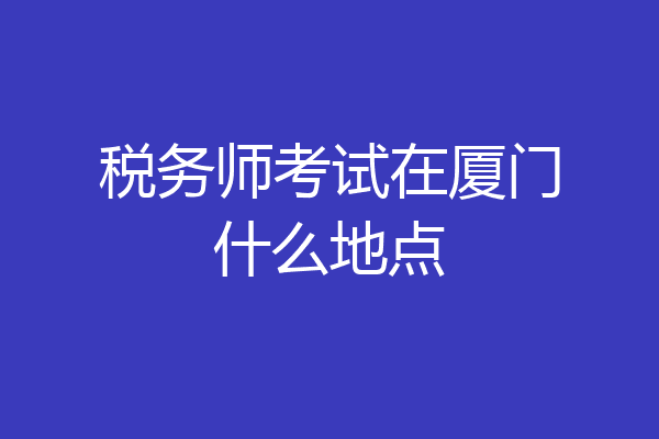 税务师考试在厦门什么地点
