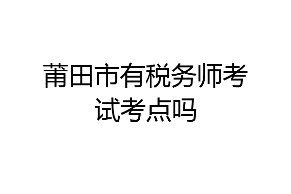 莆田市有税务师考试考点吗