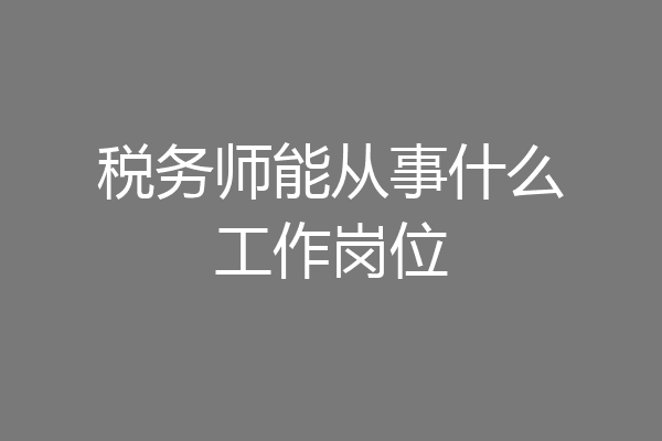 税务师能从事什么工作岗位