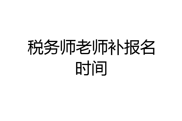 税务师老师补报名时间