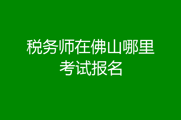 税务师在佛山哪里考试报名