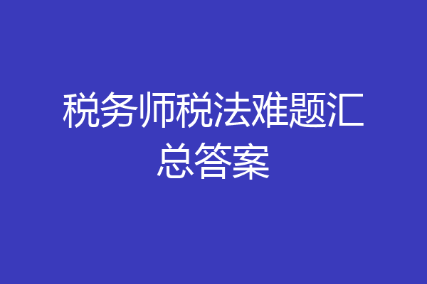 税务师税法难题汇总答案