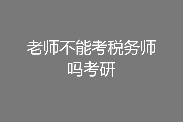 老师不能考税务师吗考研