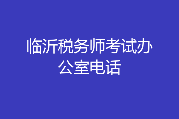临沂税务师考试办公室电话