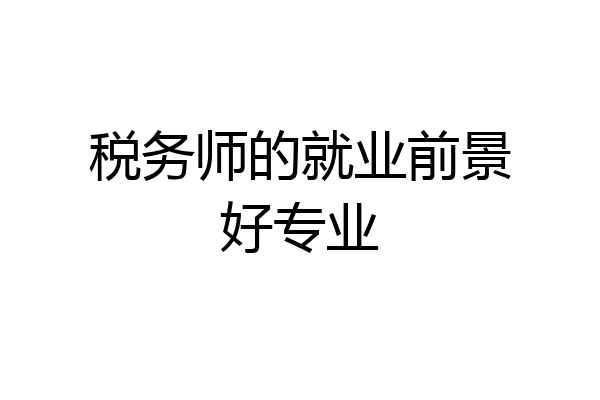 税务师的就业前景好专业