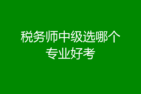 税务师中级选哪个专业好考