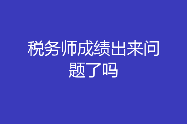 税务师成绩出来问题了吗