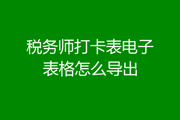 税务师打卡表电子表格怎么导出