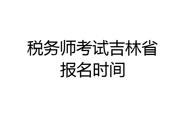 税务师考试吉林省报名时间