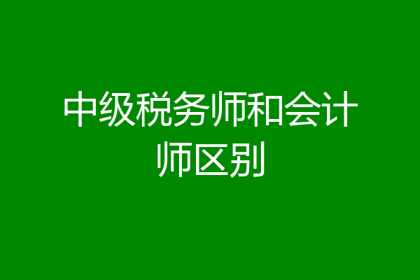 中级税务师和会计师区别