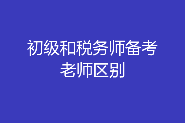 初级和税务师备考老师区别
