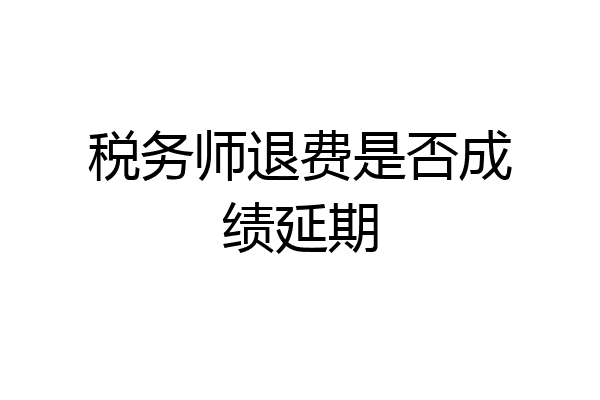 税务师退费是否成绩延期
