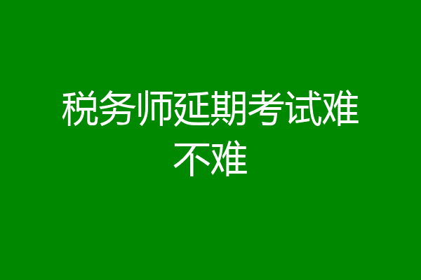 税务师延期考试难不难
