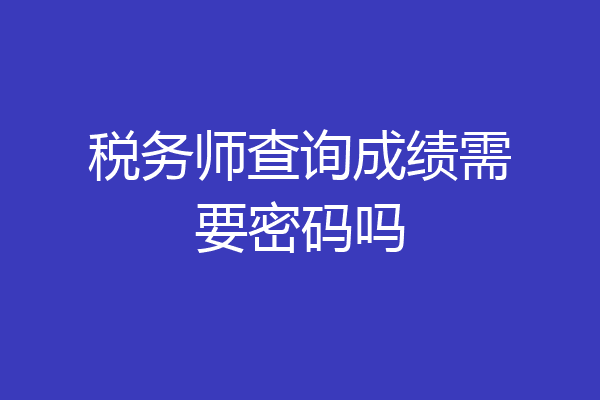 税务师查询成绩需要密码吗