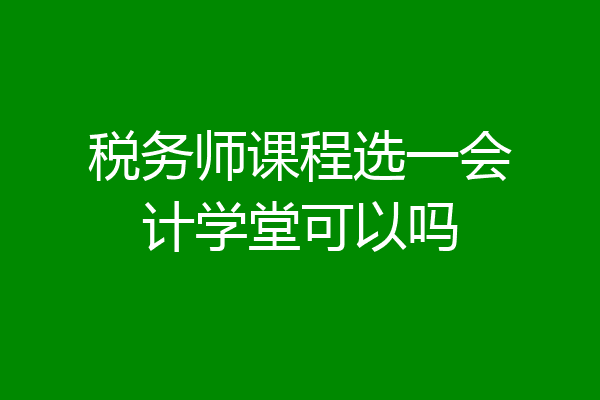 税务师课程选一会计学堂可以吗