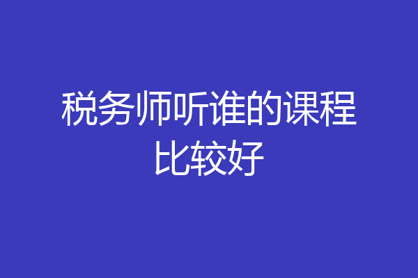 税务师听谁的课程比较好