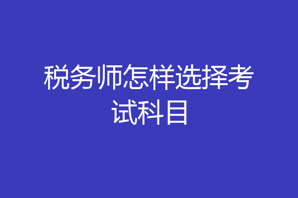 税务师怎样选择考试科目