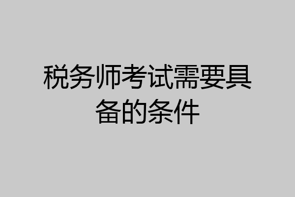 税务师考试需要具备的条件