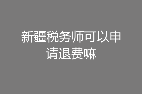 新疆税务师可以申请退费嘛