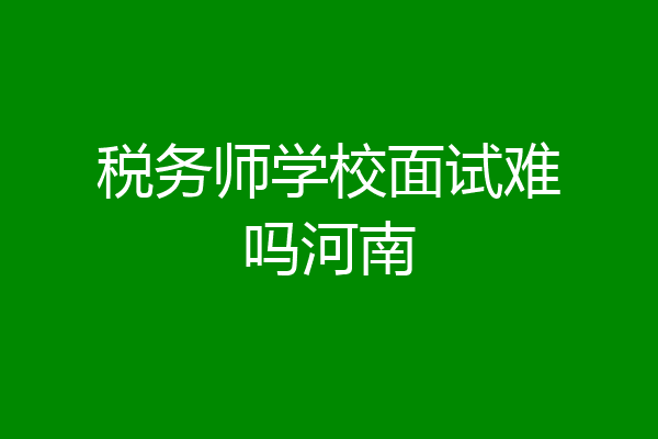 税务师学校面试难吗河南