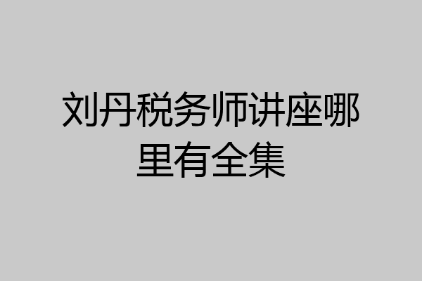刘丹税务师讲座哪里有全集
