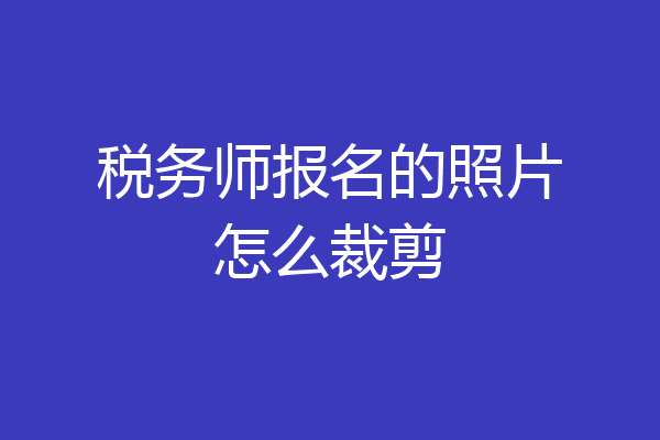 税务师报名的照片怎么裁剪