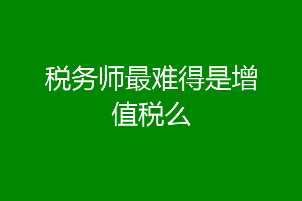 税务师最难得是增值税么