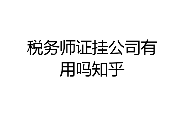 税务师证挂公司有用吗知乎