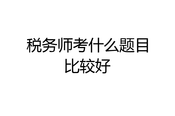 税务师考什么题目比较好