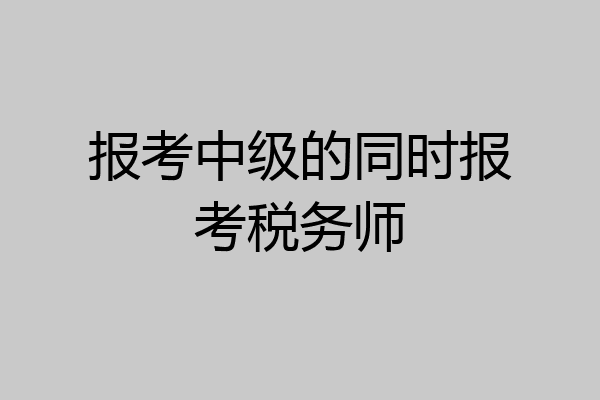 报考中级的同时报考税务师