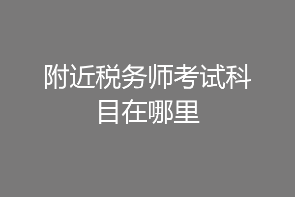 附近税务师考试科目在哪里