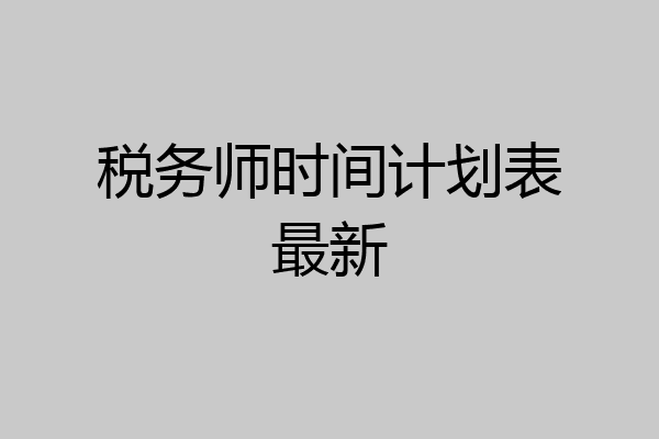 税务师时间计划表最新