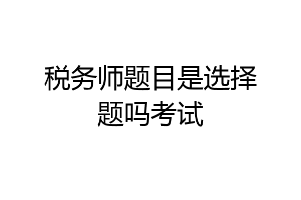 税务师题目是选择题吗考试