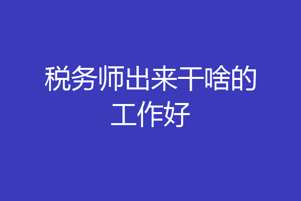 税务师出来干啥的工作好