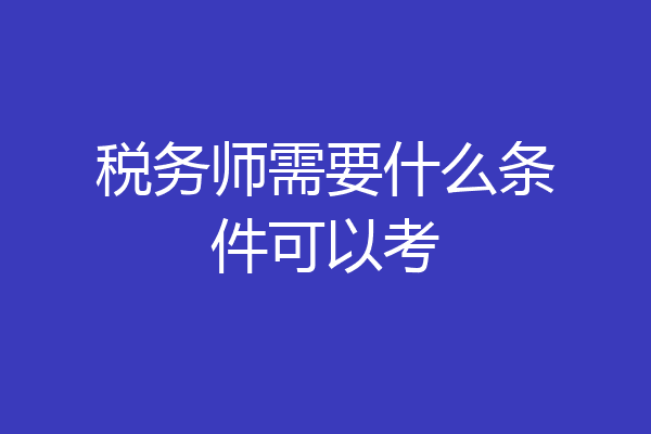 税务师需要什么条件可以考