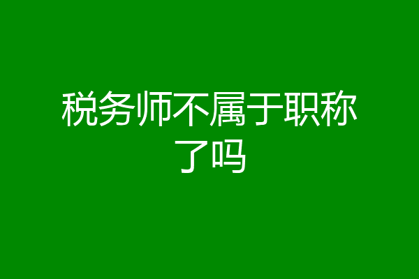 税务师不属于职称了吗