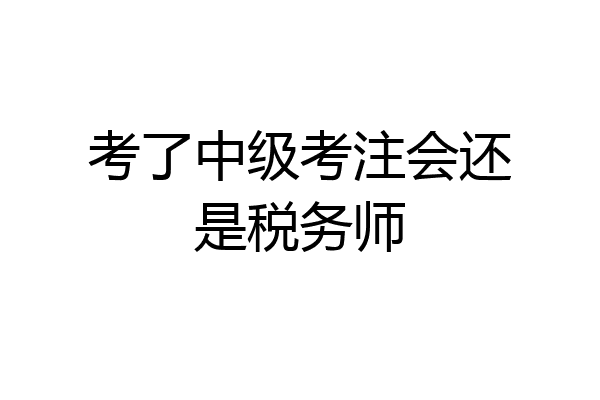 考了中级考注会还是税务师