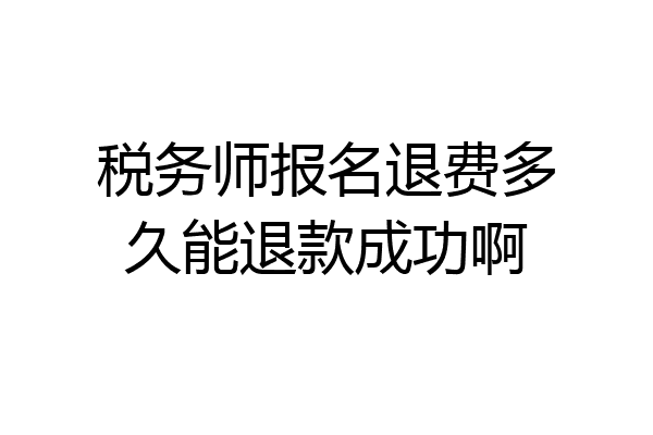 税务师报名退费多久能退款成功啊