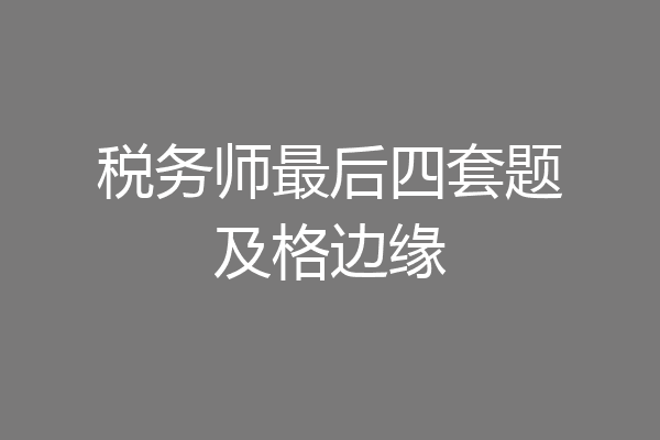 税务师最后四套题及格边缘