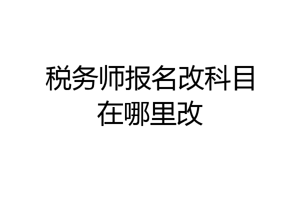 税务师报名改科目在哪里改